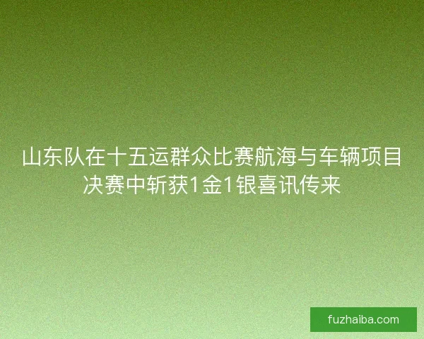 山东队在十五运群众比赛航海与车辆项目决赛中斩获1金1银喜讯传来