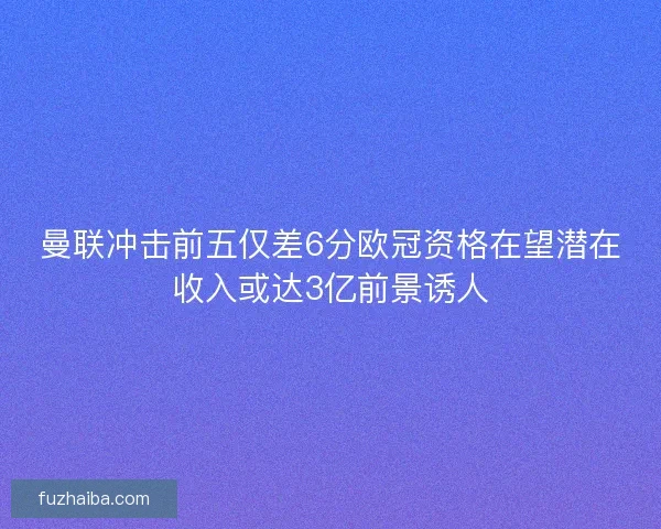 曼联冲击前五仅差6分欧冠资格在望潜在收入或达3亿前景诱人