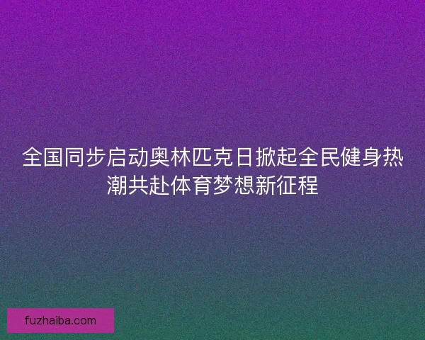 全国同步启动奥林匹克日掀起全民健身热潮共赴体育梦想新征程 全国同步启动奥林匹克日掀起全民健身热潮共赴体育梦想新征程
