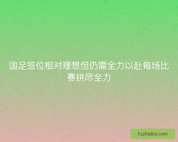 国足签位相对理想但仍需全力以赴每场比赛拼尽全力 国足签位相对理想但仍需全力以赴每场比赛拼尽全力