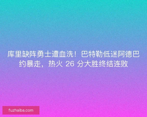库里缺阵勇士遭血洗！巴特勒低迷阿德巴约暴走，热火 26 分大胜终结连败
