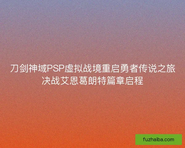 刀剑神域PSP虚拟战境重启勇者传说之旅决战艾恩葛朗特篇章启程 刀剑神域PSP虚拟战境重启勇者传说之旅决战艾恩葛朗特篇章启程