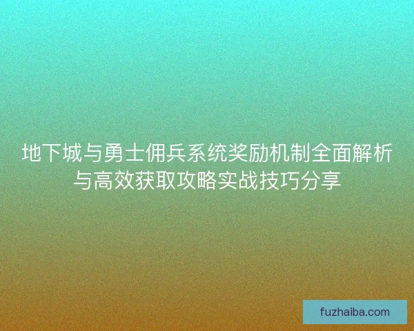 地下城与勇士佣兵系统奖励机制全面解析与高效获取攻略实战技巧分享