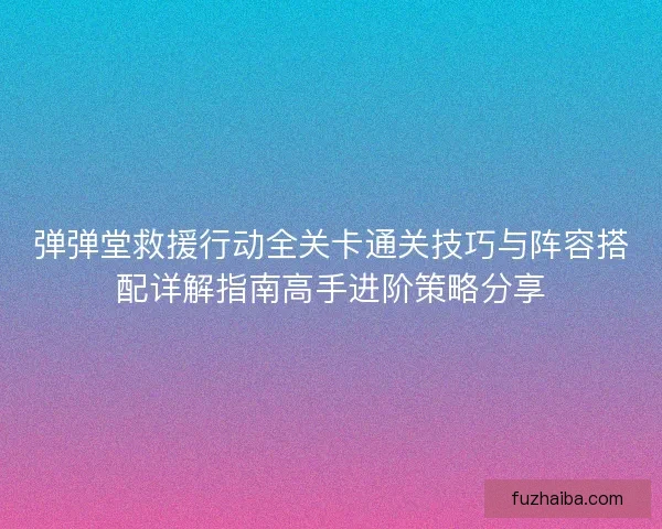 弹弹堂救援行动全关卡通关技巧与阵容搭配详解指南高手进阶策略分享 弹弹堂救援行动全关卡通关技巧与阵容搭配详解指南高手进阶策略分享
