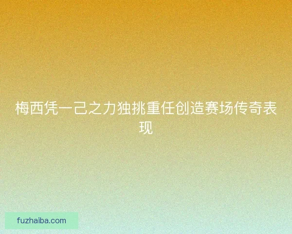 梅西凭一己之力独挑重任创造赛场传奇表现 梅西凭一己之力独挑重任创造赛场传奇表现