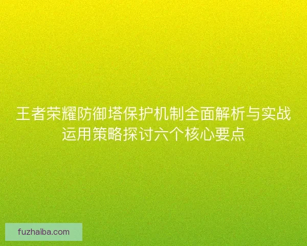 王者荣耀防御塔保护机制全面解析与实战运用策略探讨六个核心要点 王者荣耀防御塔保护机制全面解析与实战运用策略探讨六个核心要点