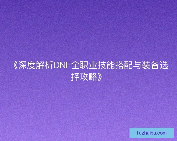 《深度解析DNF全职业技能搭配与装备选择攻略》