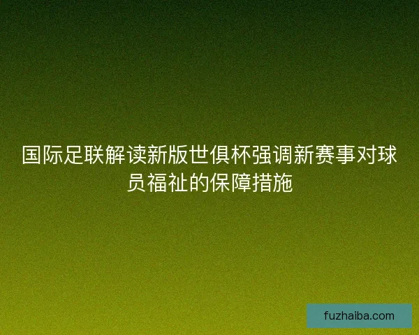 国际足联解读新版世俱杯强调新赛事对球员福祉的保障措施
