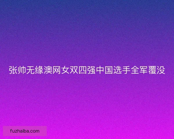 张帅无缘澳网女双四强中国选手全军覆没