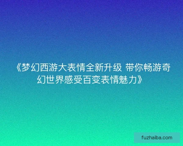 《梦幻西游大表情全新升级 带你畅游奇幻世界感受百变表情魅力》