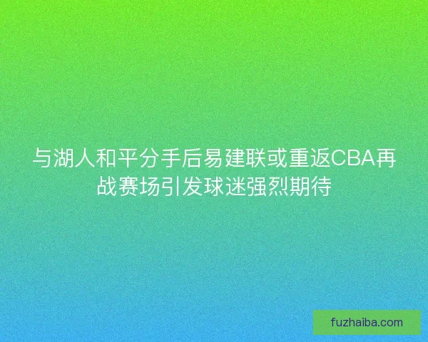 与湖人和平分手后易建联或重返CBA再战赛场引发球迷强烈期待