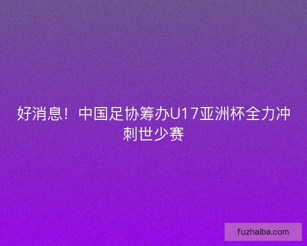 好消息！中国足协筹办U17亚洲杯全力冲刺世少赛